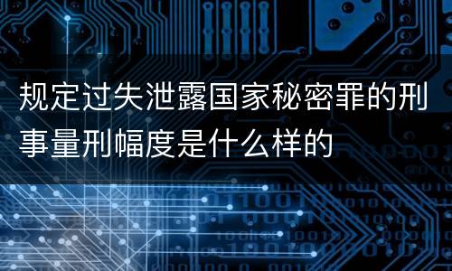 规定过失泄露国家秘密罪的刑事量刑幅度是什么样的