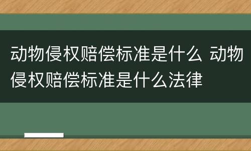 动物侵权赔偿标准是什么 动物侵权赔偿标准是什么法律