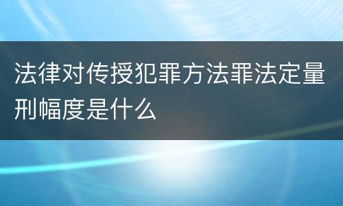 法律对传授犯罪方法罪法定量刑幅度是什么