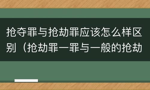 抢夺罪与抢劫罪应该怎么样区别（抢劫罪一罪与一般的抢劫罪区别）