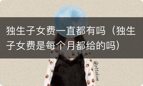 独生子女费一直都有吗（独生子女费是每个月都给的吗）