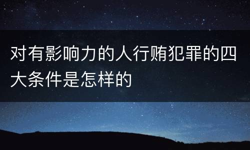 对有影响力的人行贿犯罪的四大条件是怎样的