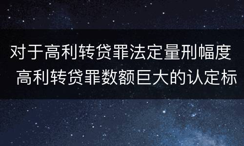 对于高利转贷罪法定量刑幅度 高利转贷罪数额巨大的认定标准