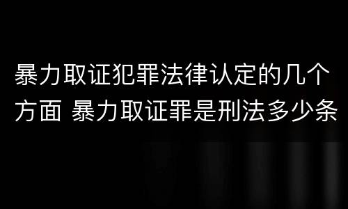 暴力取证犯罪法律认定的几个方面 暴力取证罪是刑法多少条