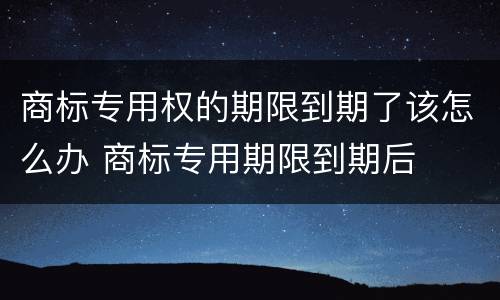 商标专用权的期限到期了该怎么办 商标专用期限到期后