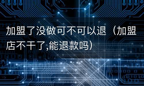 加盟了没做可不可以退（加盟店不干了,能退款吗）