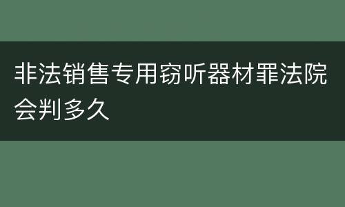 非法销售专用窃听器材罪法院会判多久