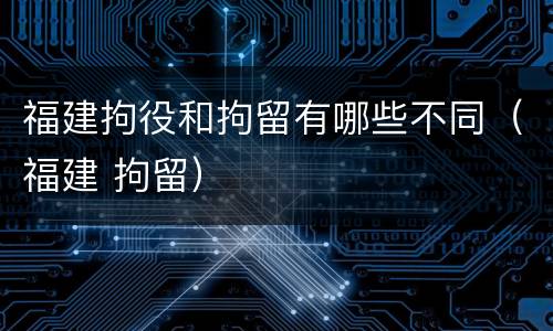 福建拘役和拘留有哪些不同（福建 拘留）