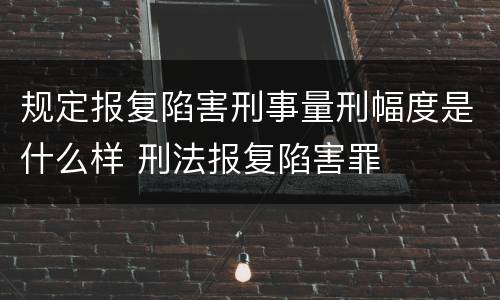 规定报复陷害刑事量刑幅度是什么样 刑法报复陷害罪