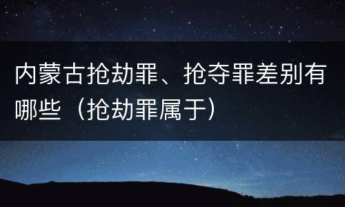 内蒙古抢劫罪、抢夺罪差别有哪些（抢劫罪属于）