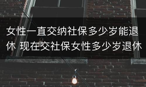 女性一直交纳社保多少岁能退休 现在交社保女性多少岁退休