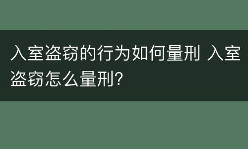 入室盗窃的行为如何量刑 入室盗窃怎么量刑?