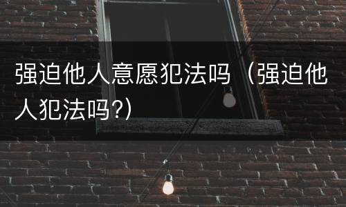 强迫他人意愿犯法吗（强迫他人犯法吗?）
