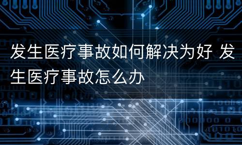 发生医疗事故如何解决为好 发生医疗事故怎么办