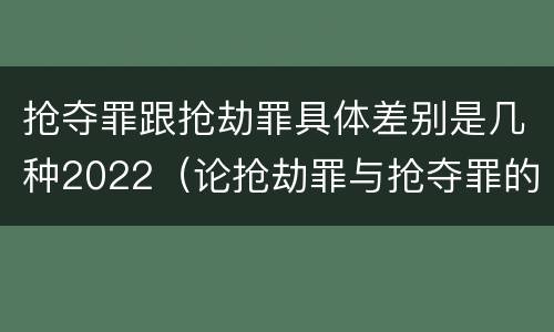 抢夺罪跟抢劫罪具体差别是几种2022（论抢劫罪与抢夺罪的界限）