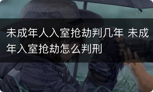 未成年人入室抢劫判几年 未成年入室抢劫怎么判刑