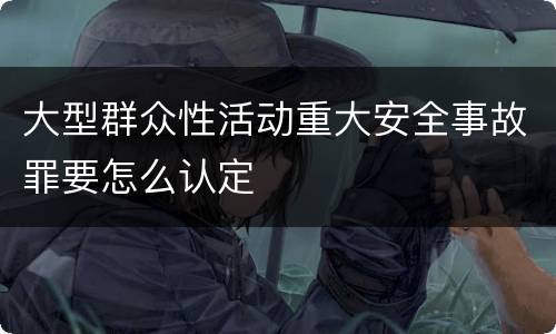 大型群众性活动重大安全事故罪要怎么认定