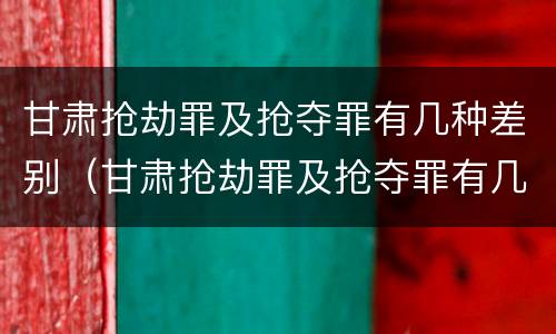 甘肃抢劫罪及抢夺罪有几种差别（甘肃抢劫罪及抢夺罪有几种差别案例）