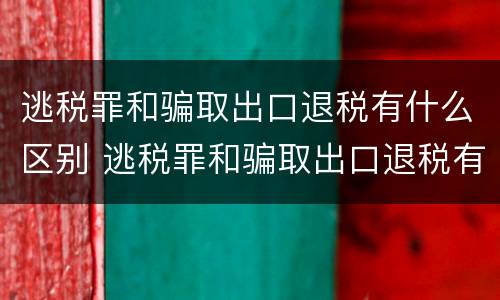 逃税罪和骗取出口退税有什么区别 逃税罪和骗取出口退税有什么区别呢