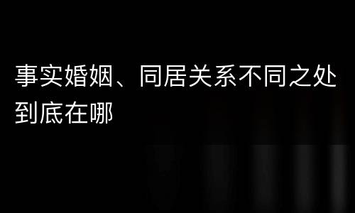 事实婚姻、同居关系不同之处到底在哪