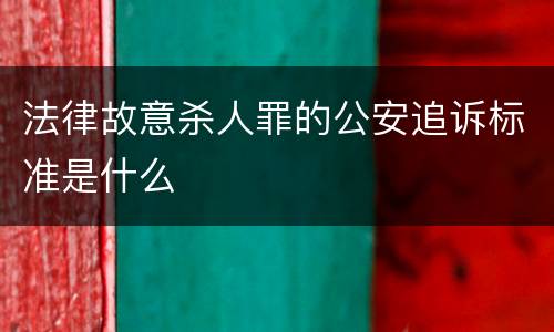 法律故意杀人罪的公安追诉标准是什么