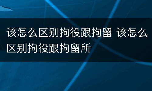 该怎么区别拘役跟拘留 该怎么区别拘役跟拘留所