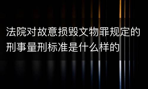 法院对故意损毁文物罪规定的刑事量刑标准是什么样的