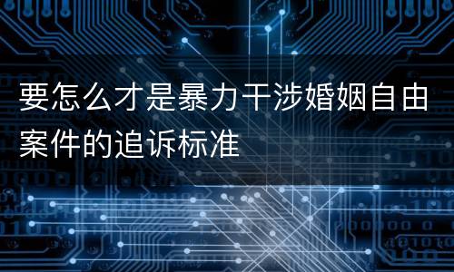 要怎么才是暴力干涉婚姻自由案件的追诉标准