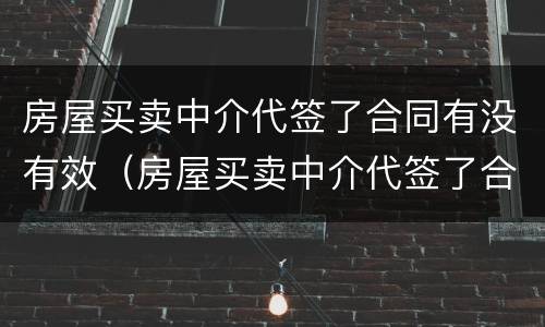 房屋买卖中介代签了合同有没有效（房屋买卖中介代签了合同有没有效果）