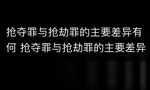 抢夺罪与抢劫罪的主要差异有何 抢夺罪与抢劫罪的主要差异有何表现