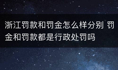 浙江罚款和罚金怎么样分别 罚金和罚款都是行政处罚吗