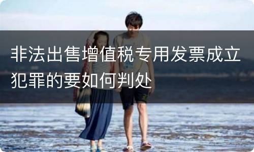 非法出售增值税专用发票成立犯罪的要如何判处