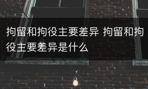 拘留和拘役主要差异 拘留和拘役主要差异是什么