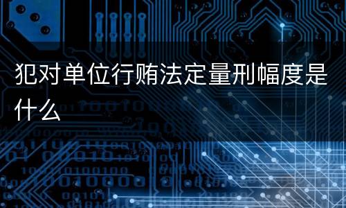 犯对单位行贿法定量刑幅度是什么