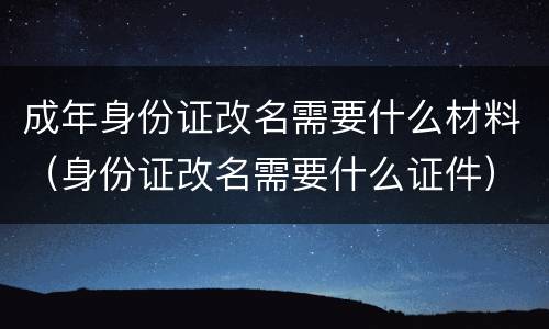成年身份证改名需要什么材料（身份证改名需要什么证件）