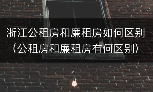 浙江公租房和廉租房如何区别（公租房和廉租房有何区别）