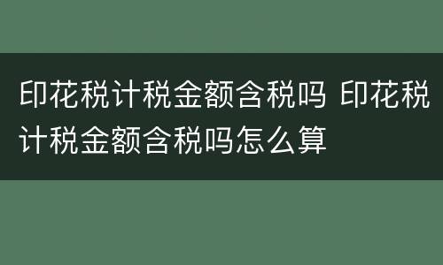 印花税计税金额含税吗 印花税计税金额含税吗怎么算