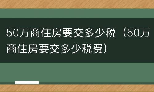 50万商住房要交多少税（50万商住房要交多少税费）