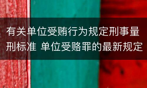 有关单位受贿行为规定刑事量刑标准 单位受赂罪的最新规定