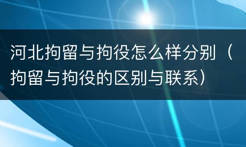 河北拘留与拘役怎么样分别（拘留与拘役的区别与联系）