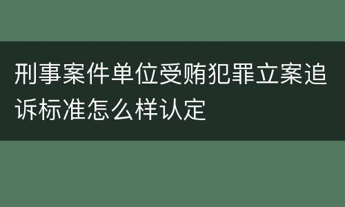 刑事案件单位受贿犯罪立案追诉标准怎么样认定