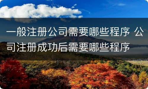 一般注册公司需要哪些程序 公司注册成功后需要哪些程序