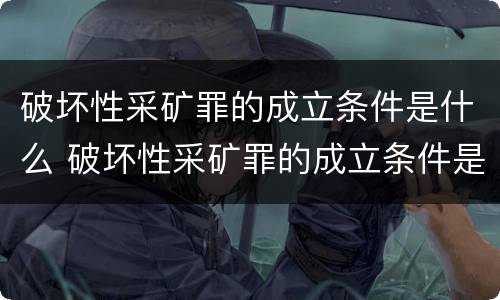 破坏性采矿罪的成立条件是什么 破坏性采矿罪的成立条件是什么意思