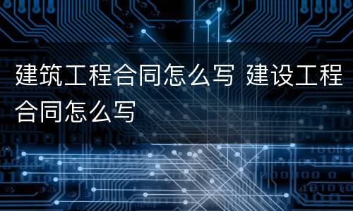 建筑工程合同怎么写 建设工程合同怎么写