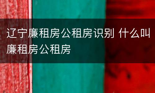 辽宁廉租房公租房识别 什么叫廉租房公租房