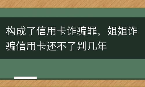 构成了信用卡诈骗罪，姐姐诈骗信用卡还不了判几年