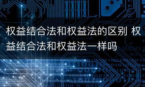 权益结合法和权益法的区别 权益结合法和权益法一样吗