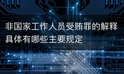 非国家工作人员受贿罪的解释具体有哪些主要规定