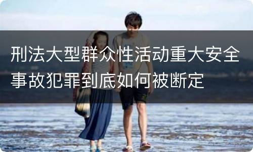 刑法大型群众性活动重大安全事故犯罪到底如何被断定