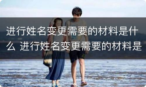 进行姓名变更需要的材料是什么 进行姓名变更需要的材料是什么样的